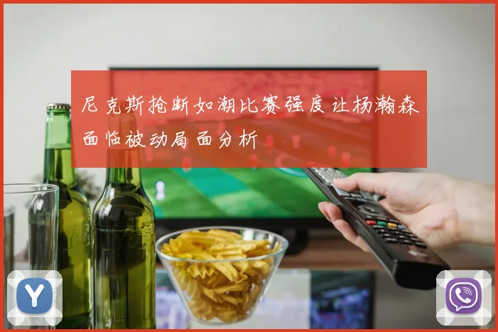 尼克斯抢断如潮比赛强度让杨瀚森面临被动局面分析