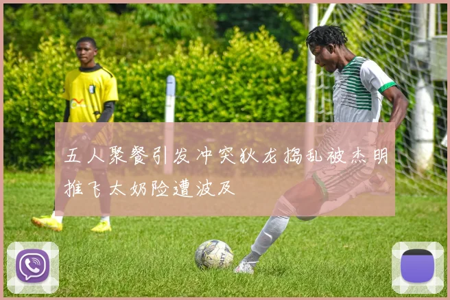 五人聚餐引发冲突狄龙捣乱被杰明推飞太奶险遭波及