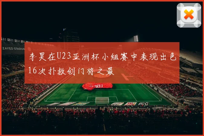 李昊在U23亚洲杯小组赛中表现出色16次扑救创门将之最