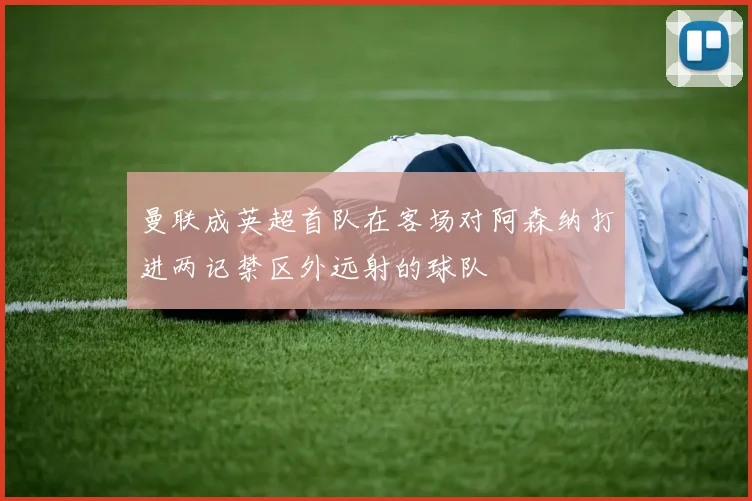 曼联成英超首队在客场对阿森纳打进两记禁区外远射的球队