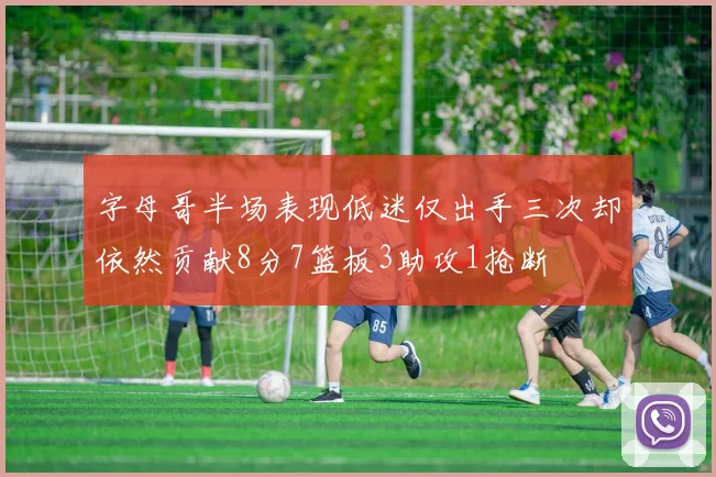 字母哥半场表现低迷仅出手三次却依然贡献8分7篮板3助攻1抢断