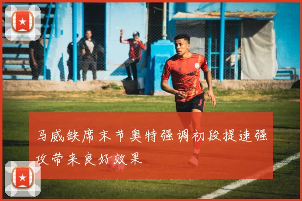 马威缺席末节奥特强调初段提速强攻带来良好效果
