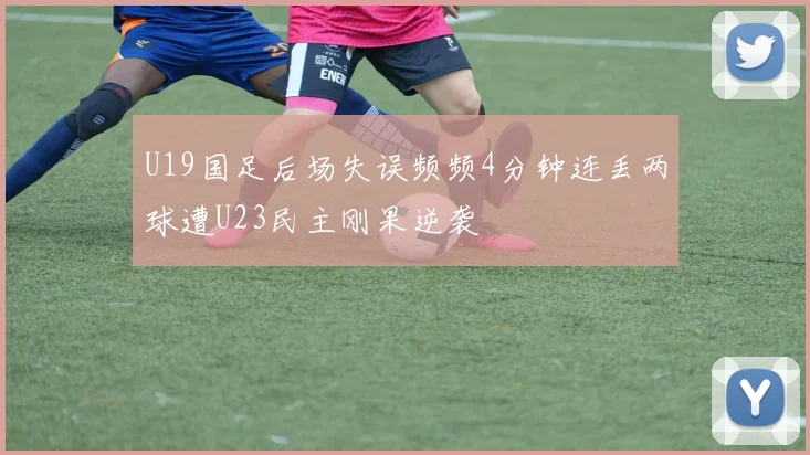 U19国足后场失误频频4分钟连丢两球遭U23民主刚果逆袭