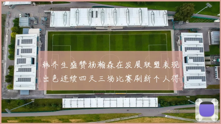 韩乔生盛赞杨瀚森在发展联盟表现出色连续四天三场比赛刷新个人得分与篮板纪录