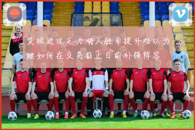 艾顿进攻乏力湖人胜率提升难以为继如何在交易截止日前补强阵容