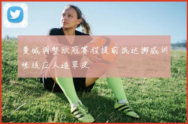 曼城调整欧冠赛程提前抵达挪威训练适应人造草皮